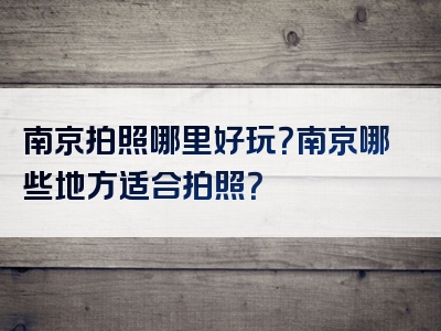 南京拍照哪里好玩？南京哪些地方适合拍照？