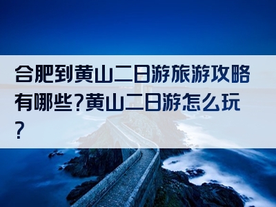 合肥到黄山二日游旅游攻略有哪些？黄山二日游怎么玩？