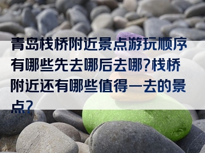 青岛栈桥附近景点游玩顺序有哪些先去哪后去哪？栈桥附近还有哪些值得一去的景点？