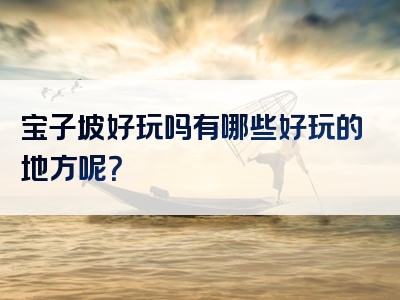 宝子坡好玩吗有哪些好玩的地方呢？