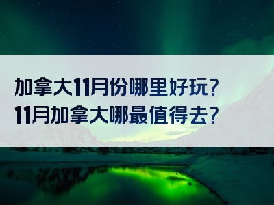 加拿大11月份哪里好玩？11月加拿大哪最值得去？