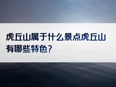 虎丘山属于什么景点虎丘山有哪些特色？