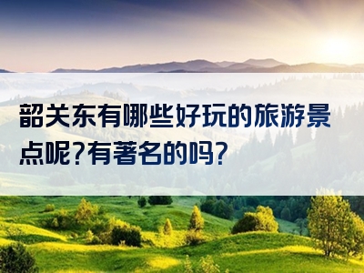 韶关东有哪些好玩的旅游景点呢？有著名的吗？