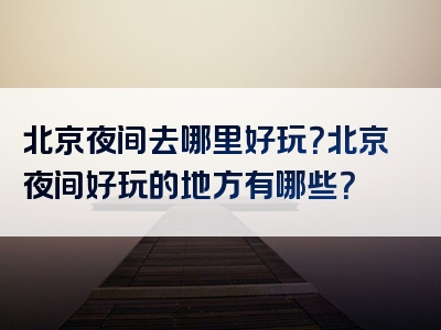 北京夜间去哪里好玩？北京夜间好玩的地方有哪些？