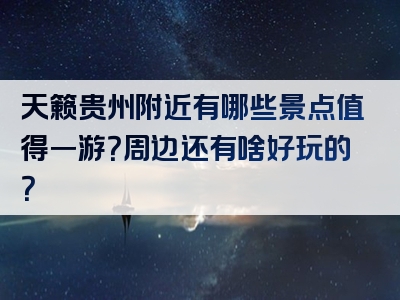天籁贵州附近有哪些景点值得一游？周边还有啥好玩的？