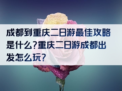 成都到重庆二日游最佳攻略是什么？重庆二日游成都出发怎么玩？