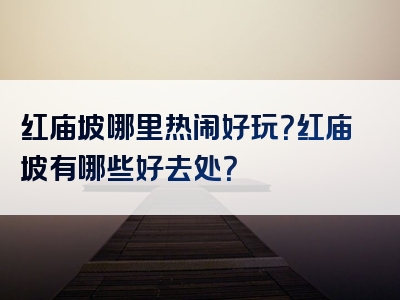 红庙坡哪里热闹好玩？红庙坡有哪些好去处？