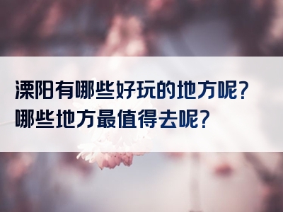 溧阳有哪些好玩的地方呢？哪些地方最值得去呢？