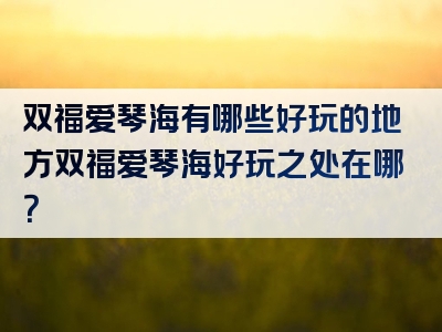 双福爱琴海有哪些好玩的地方双福爱琴海好玩之处在哪？