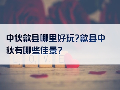 中秋歙县哪里好玩？歙县中秋有哪些佳景？
