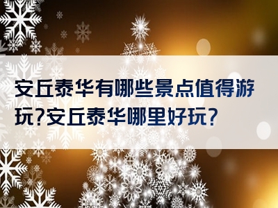 安丘泰华有哪些景点值得游玩？安丘泰华哪里好玩？