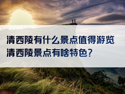 清西陵有什么景点值得游览清西陵景点有啥特色？