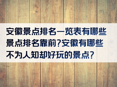 安徽景点排名一览表有哪些景点排名靠前？安徽有哪些不为人知却好玩的景点？