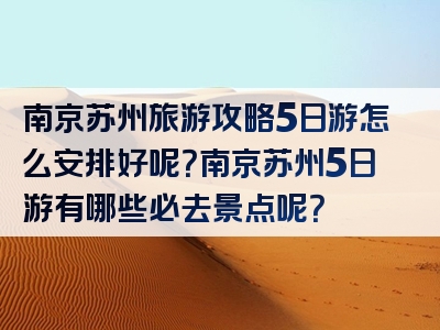 南京苏州旅游攻略5日游怎么安排好呢？南京苏州5日游有哪些必去景点呢？