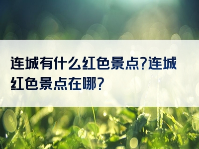 连城有什么红色景点？连城红色景点在哪？
