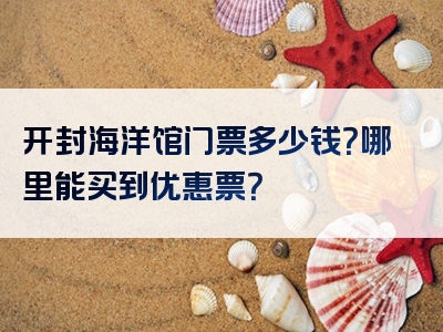 开封海洋馆门票多少钱？哪里能买到优惠票？