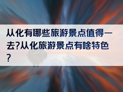 从化有哪些旅游景点值得一去？从化旅游景点有啥特色？