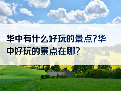 华中有什么好玩的景点？华中好玩的景点在哪？