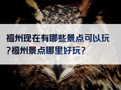 福州现在有哪些景点可以玩？福州景点哪里好玩？