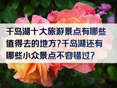 千岛湖十大旅游景点有哪些值得去的地方？千岛湖还有哪些小众景点不容错过？
