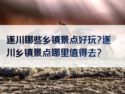 遂川哪些乡镇景点好玩？遂川乡镇景点哪里值得去？