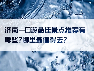 济南一日游最佳景点推荐有哪些？哪里最值得去？