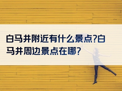 白马井附近有什么景点？白马井周边景点在哪？