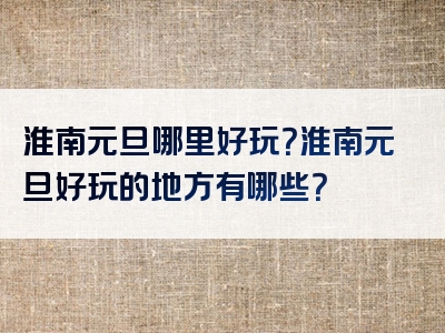 淮南元旦哪里好玩？淮南元旦好玩的地方有哪些？