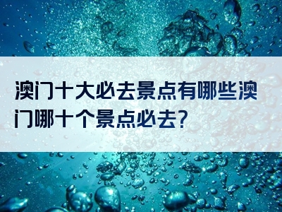 澳门十大必去景点有哪些澳门哪十个景点必去？