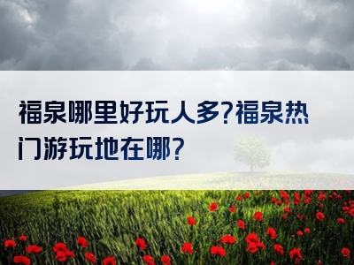 福泉哪里好玩人多？福泉热门游玩地在哪？