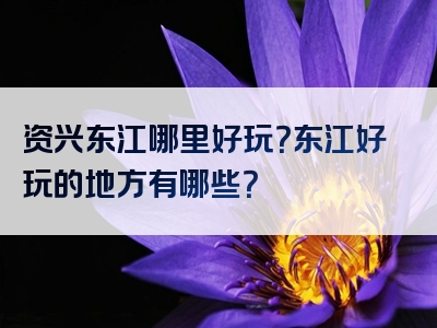 资兴东江哪里好玩？东江好玩的地方有哪些？