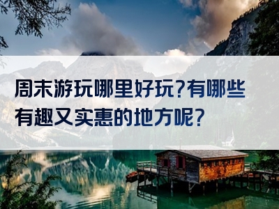 周末游玩哪里好玩？有哪些有趣又实惠的地方呢？