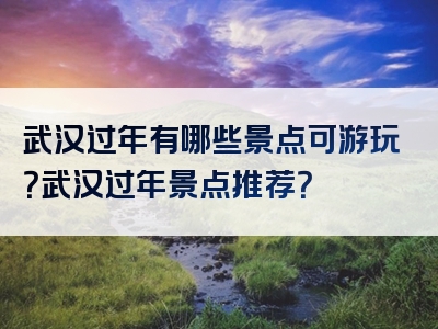 武汉过年有哪些景点可游玩？武汉过年景点推荐？