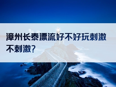 漳州长泰漂流好不好玩刺激不刺激？