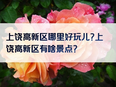 上饶高新区哪里好玩儿？上饶高新区有啥景点？