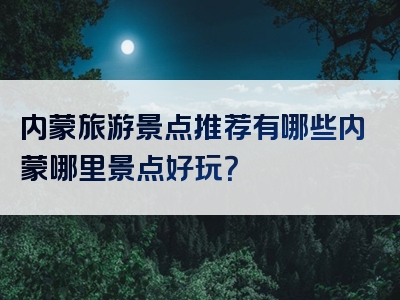 内蒙旅游景点推荐有哪些内蒙哪里景点好玩？