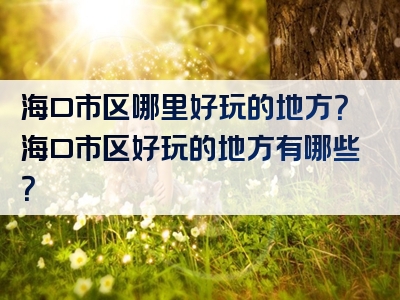 海口市区哪里好玩的地方？海口市区好玩的地方有哪些？