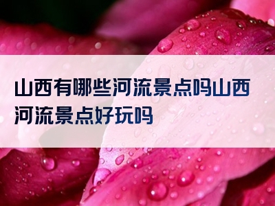 山西有哪些河流景点吗山西河流景点好玩吗