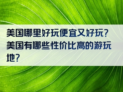 美国哪里好玩便宜又好玩？美国有哪些性价比高的游玩地？