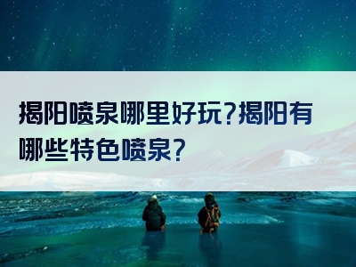 揭阳喷泉哪里好玩？揭阳有哪些特色喷泉？