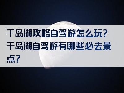 千岛湖攻略自驾游怎么玩？千岛湖自驾游有哪些必去景点？