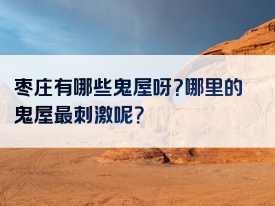 枣庄有哪些鬼屋呀？哪里的鬼屋最刺激呢？