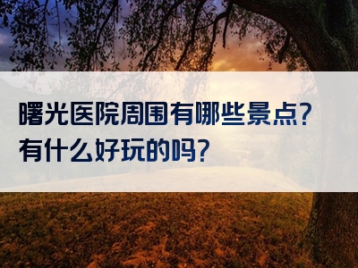 曙光医院周围有哪些景点？有什么好玩的吗？