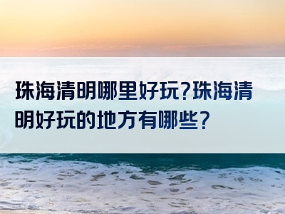珠海清明哪里好玩？珠海清明好玩的地方有哪些？