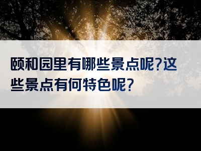 颐和园里有哪些景点呢？这些景点有何特色呢？