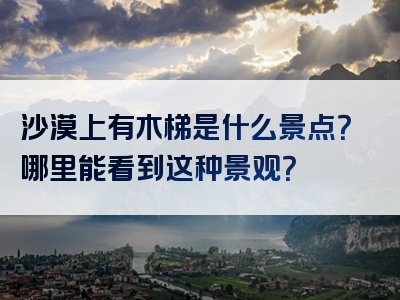 沙漠上有木梯是什么景点？哪里能看到这种景观？