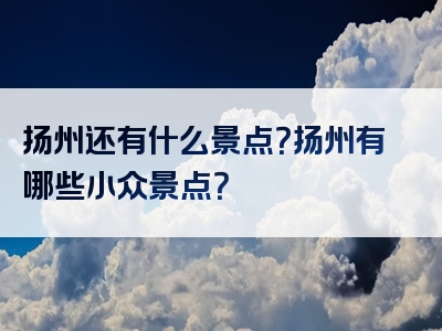 扬州还有什么景点？扬州有哪些小众景点？