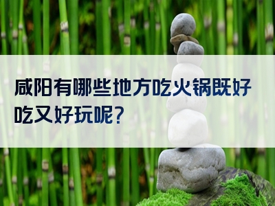 咸阳有哪些地方吃火锅既好吃又好玩呢？