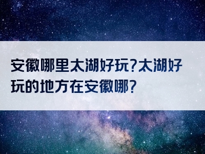 安徽哪里太湖好玩？太湖好玩的地方在安徽哪？