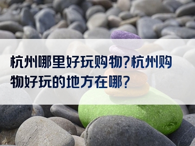 杭州哪里好玩购物？杭州购物好玩的地方在哪？